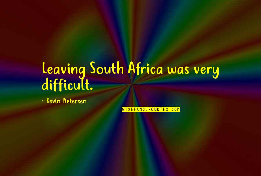 Pietersen's Quotes By Kevin Pietersen: Leaving South Africa was very difficult.