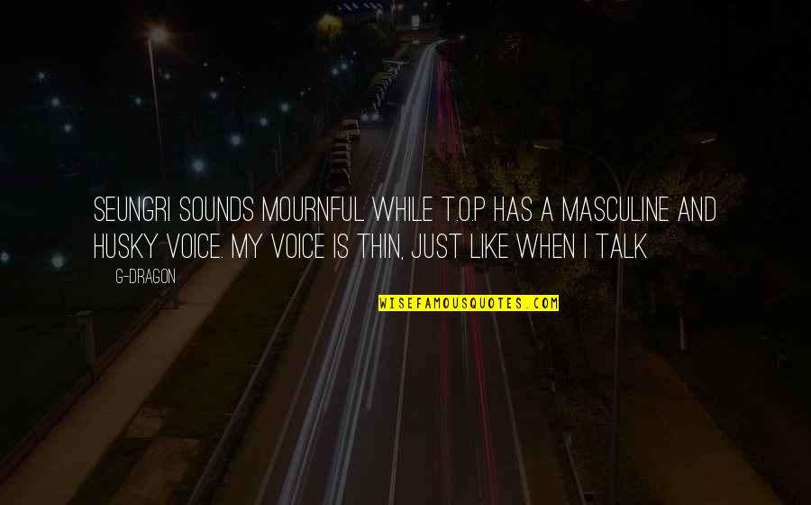 Pietrele Muierii Quotes By G-Dragon: Seungri sounds mournful while T.O.P has a masculine Pietrele Muierii Quotes By G-Dragon: Seungri sounds mournful while T.O.P has a masculine
