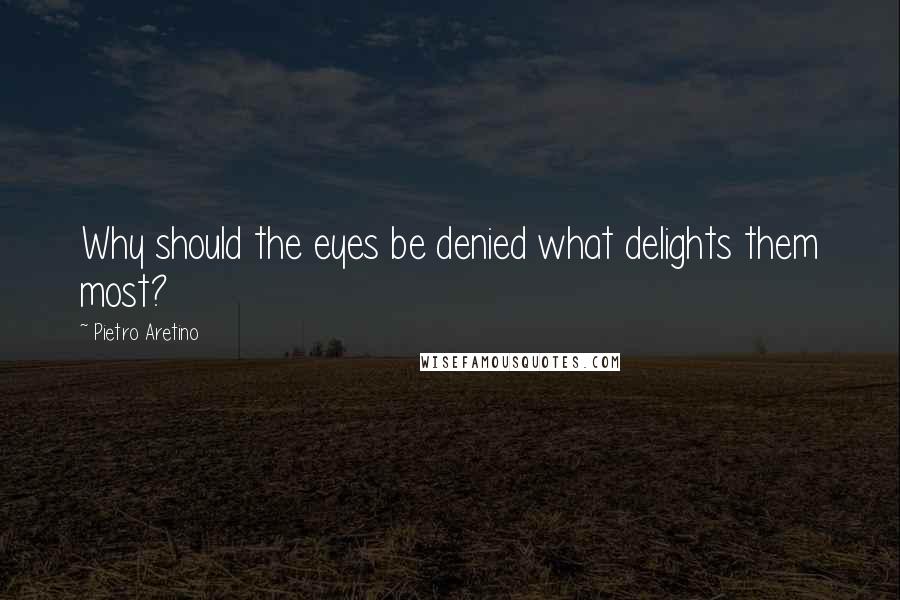 Pietro Aretino quotes: Why should the eyes be denied what delights them most?