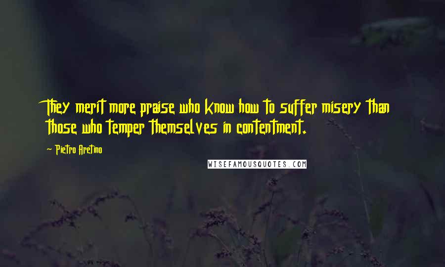 Pietro Aretino quotes: They merit more praise who know how to suffer misery than those who temper themselves in contentment.