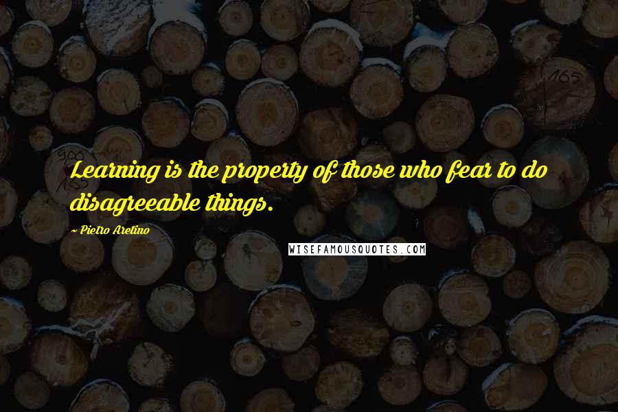 Pietro Aretino quotes: Learning is the property of those who fear to do disagreeable things.
