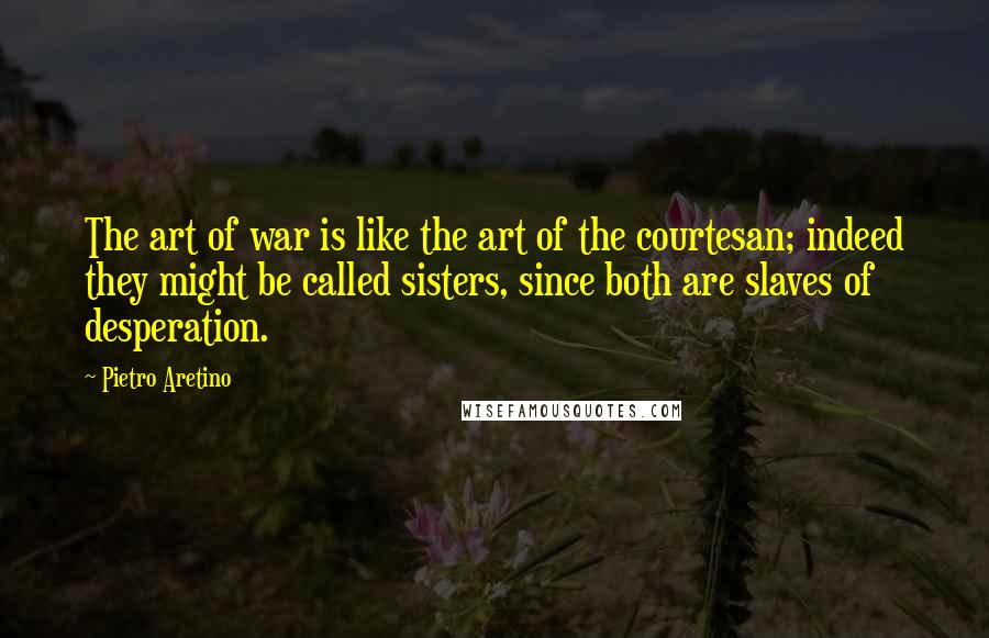 Pietro Aretino quotes: The art of war is like the art of the courtesan; indeed they might be called sisters, since both are slaves of desperation. Pietro Aretino quotes: The art of war is like the art of the courtesan; indeed they might be called sisters, since both are slaves of desperation.