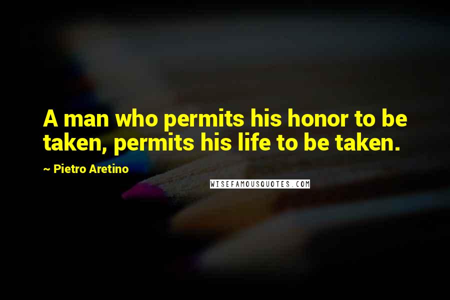Pietro Aretino quotes: A man who permits his honor to be taken, permits his life to be taken.