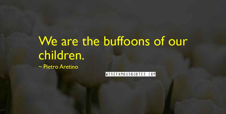 Pietro Aretino quotes: We are the buffoons of our children.