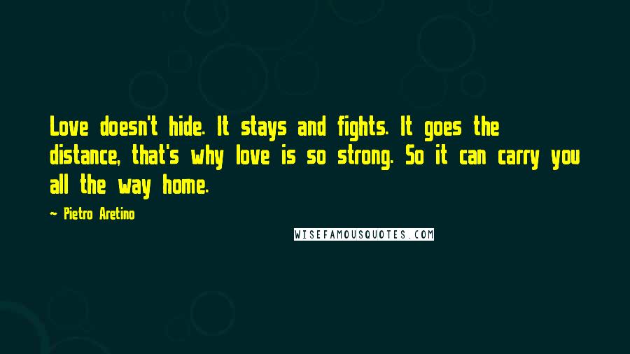 Pietro Aretino quotes: Love doesn't hide. It stays and fights. It goes the distance, that's why love is so strong. So it can carry you all the way home.