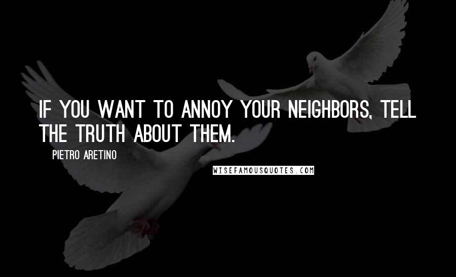 Pietro Aretino quotes: If you want to annoy your neighbors, tell the truth about them.