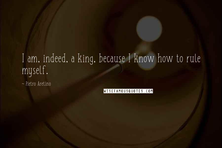 Pietro Aretino quotes: I am, indeed, a king, because I know how to rule myself.