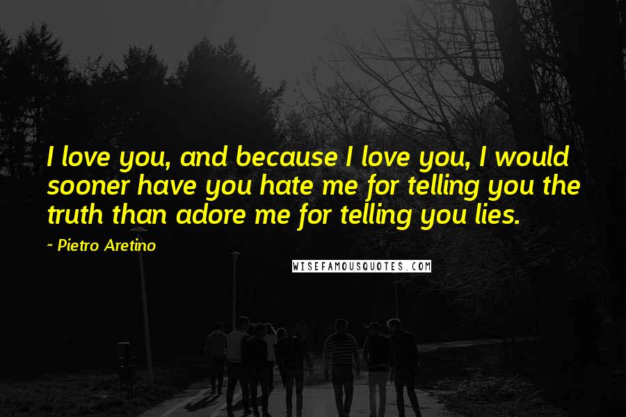 Pietro Aretino quotes: I love you, and because I love you, I would sooner have you hate me for telling you the truth than adore me for telling you lies. Pietro Aretino quotes: I love you, and because I love you, I would sooner have you hate me for telling you the truth than adore me for telling you lies.