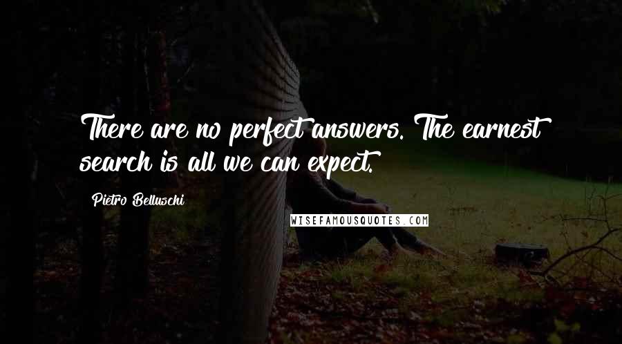 Pietro Belluschi quotes: There are no perfect answers. The earnest search is all we can expect.