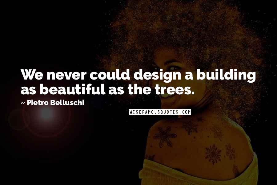 Pietro Belluschi quotes: We never could design a building as beautiful as the trees.
