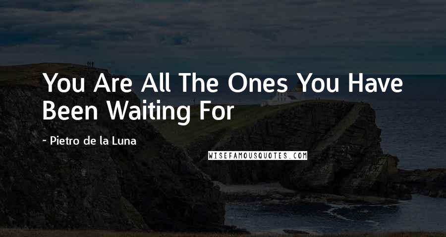 Pietro De La Luna quotes: You Are All The Ones You Have Been Waiting For
