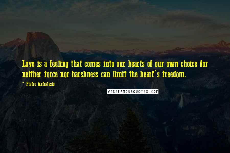 Pietro Metastasio quotes: Love is a feeling that comes into our hearts of our own choice for neither force nor harshness can limit the heart's freedom.