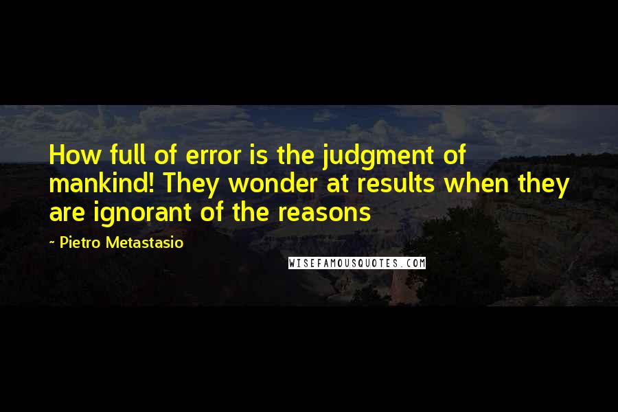 Pietro Metastasio quotes: How full of error is the judgment of mankind! They wonder at results when they are ignorant of the reasons