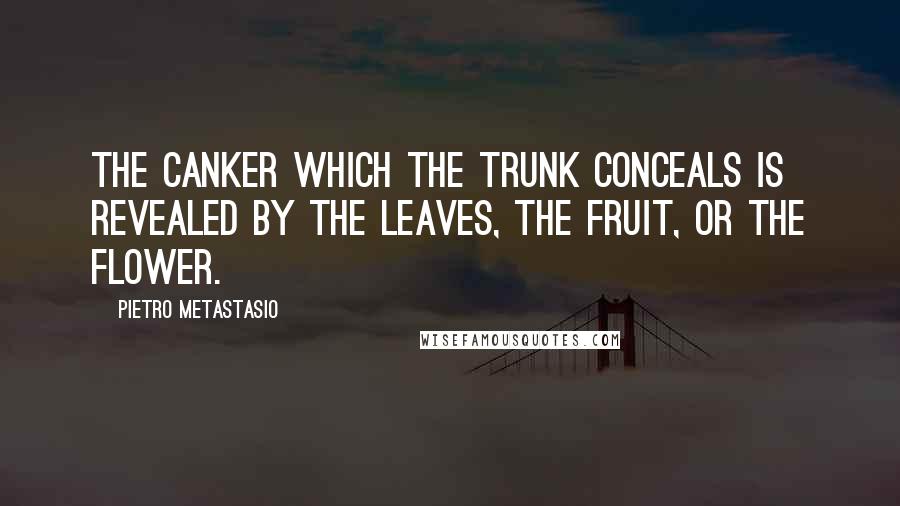 Pietro Metastasio quotes: The canker which the trunk conceals is revealed by the leaves, the fruit, or the flower.