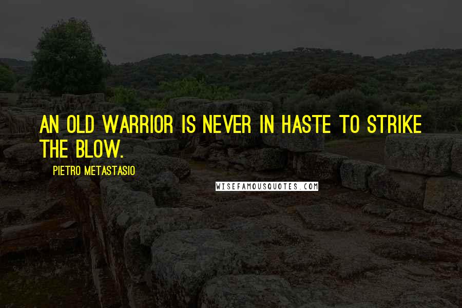 Pietro Metastasio quotes: An old warrior is never in haste to strike the blow.