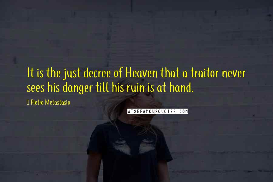 Pietro Metastasio quotes: It is the just decree of Heaven that a traitor never sees his danger till his ruin is at hand.