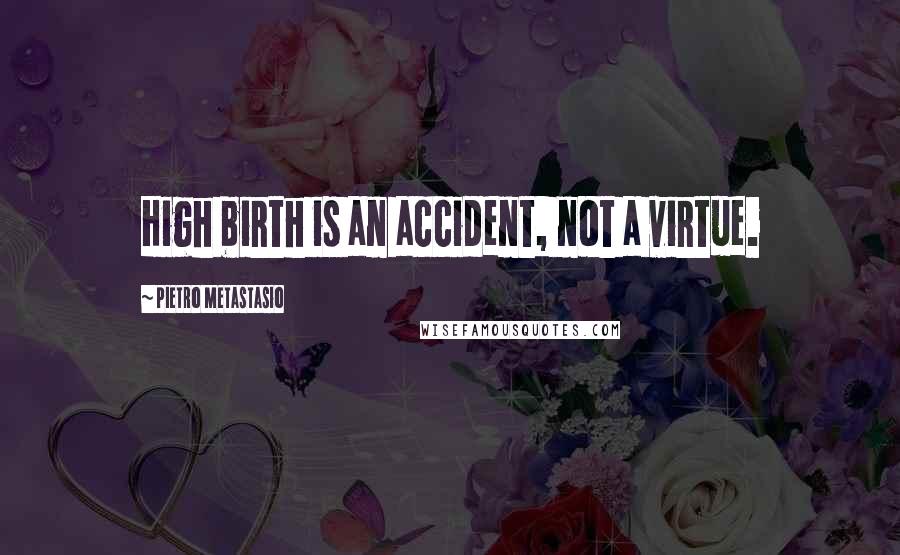 Pietro Metastasio quotes: High birth is an accident, not a virtue.