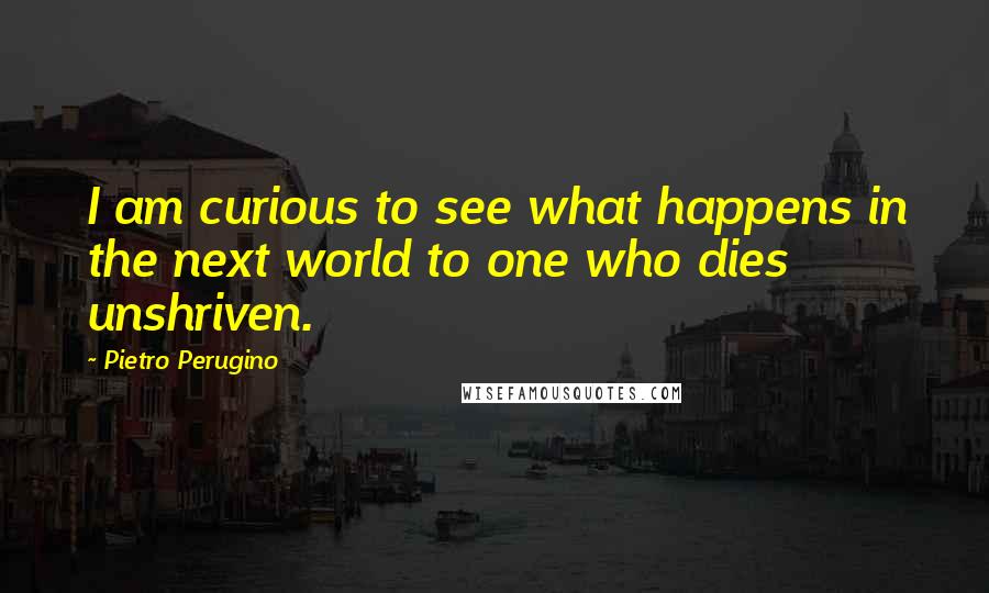 Pietro Perugino quotes: I am curious to see what happens in the next world to one who dies unshriven.