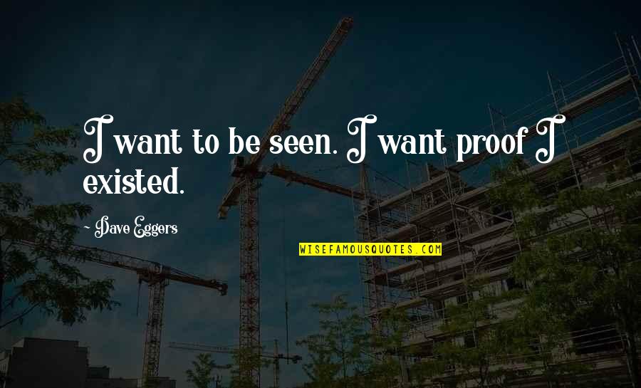 Pietro Pomponazzi Quotes By Dave Eggers: I want to be seen. I want proof Pietro Pomponazzi Quotes By Dave Eggers: I want to be seen. I want proof