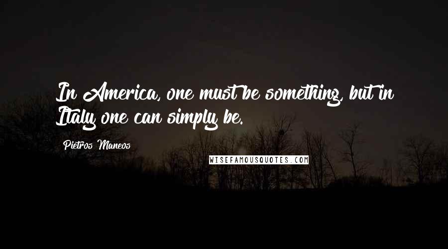 Pietros Maneos quotes: In America, one must be something, but in Italy one can simply be.