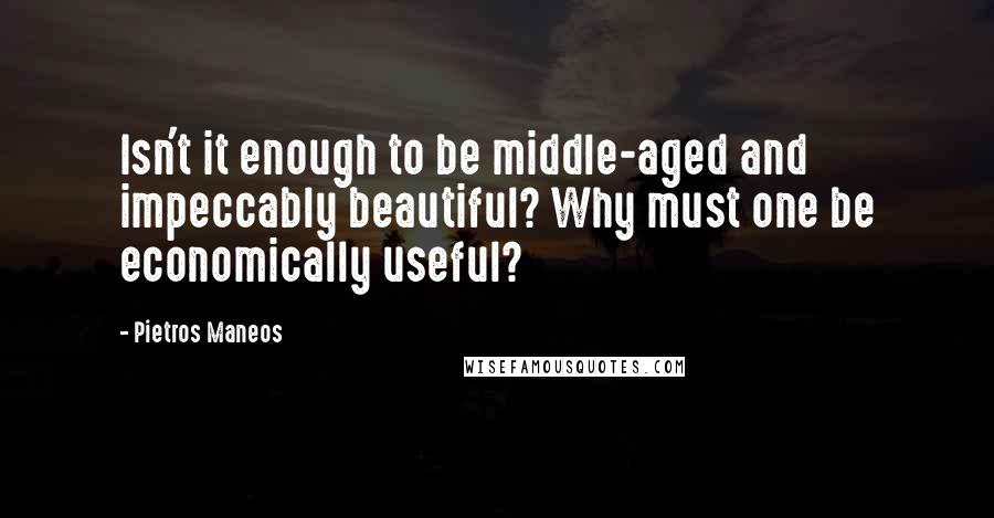 Pietros Maneos quotes: Isn't it enough to be middle-aged and impeccably beautiful? Why must one be economically useful?