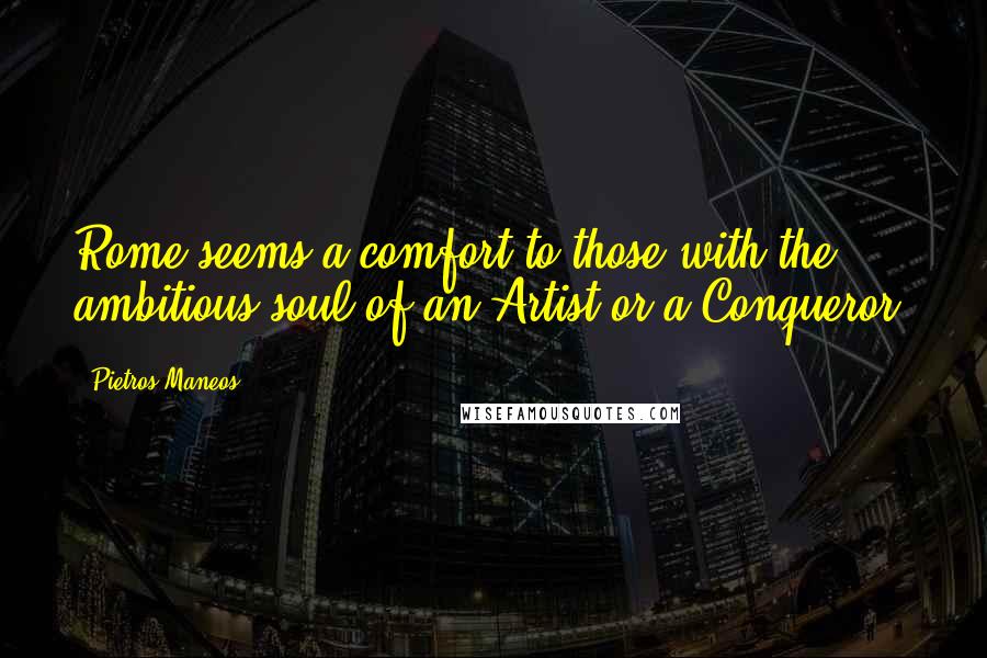 Pietros Maneos quotes: Rome seems a comfort to those with the ambitious soul of an Artist or a Conqueror.