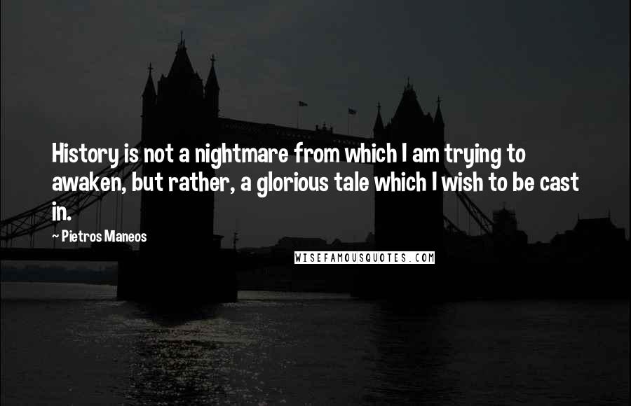 Pietros Maneos quotes: History is not a nightmare from which I am trying to awaken, but rather, a glorious tale which I wish to be cast in.