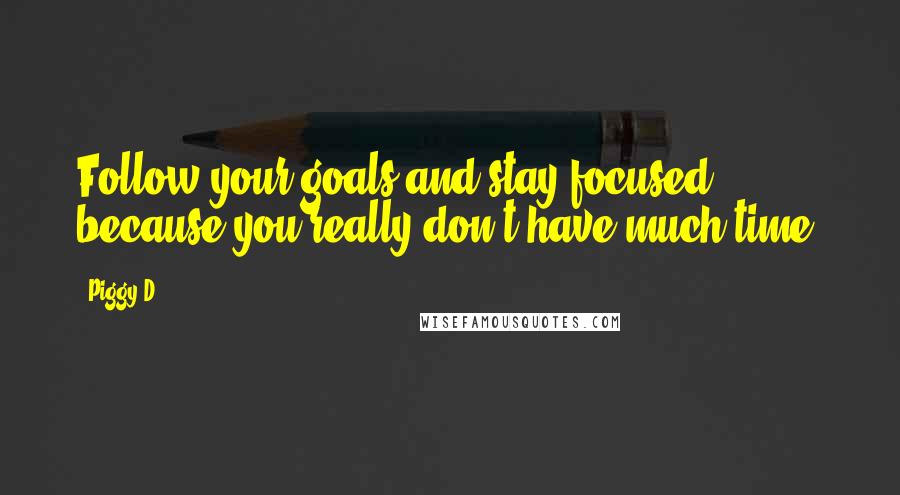 Piggy D. quotes: Follow your goals and stay focused, because you really don't have much time.