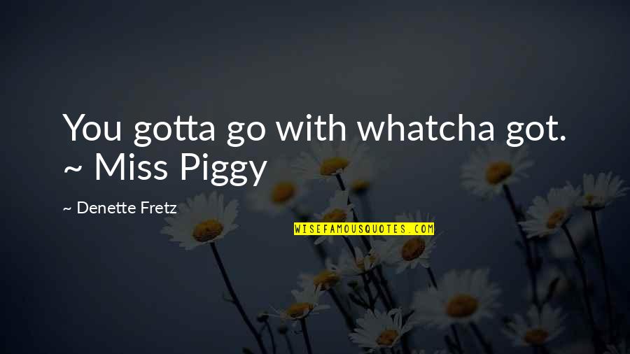 Piggy Quotes By Denette Fretz: You gotta go with whatcha got. ~ Miss