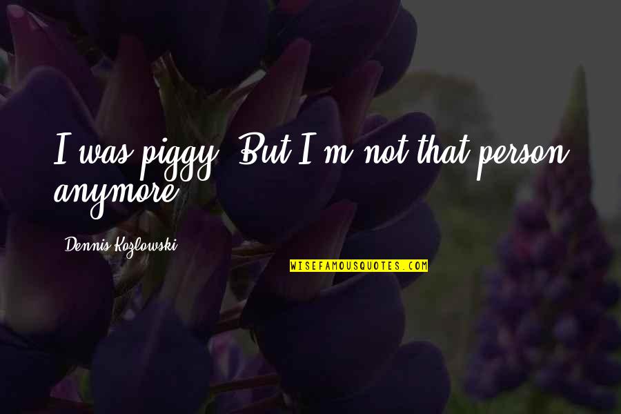 Piggy Quotes By Dennis Kozlowski: I was piggy. But I'm not that person