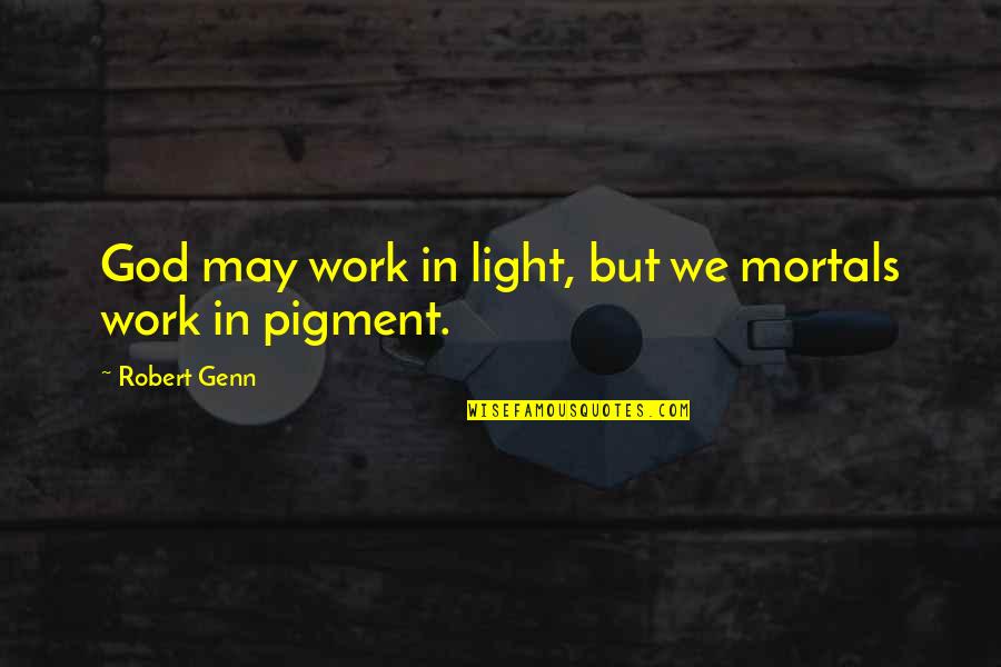 Pigment Quotes By Robert Genn: God may work in light, but we mortals