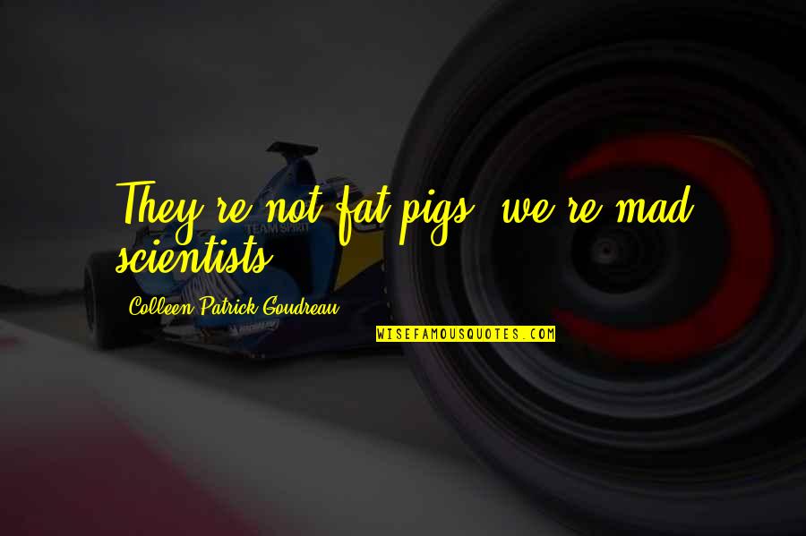 Pigs Quotes By Colleen Patrick-Goudreau: They're not fat pigs; we're mad scientists. Pigs Quotes By Colleen Patrick-Goudreau: They're not fat pigs; we're mad scientists.