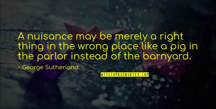 Pigs Quotes By George Sutherland: A nuisance may be merely a right thing Pigs Quotes By George Sutherland: A nuisance may be merely a right thing