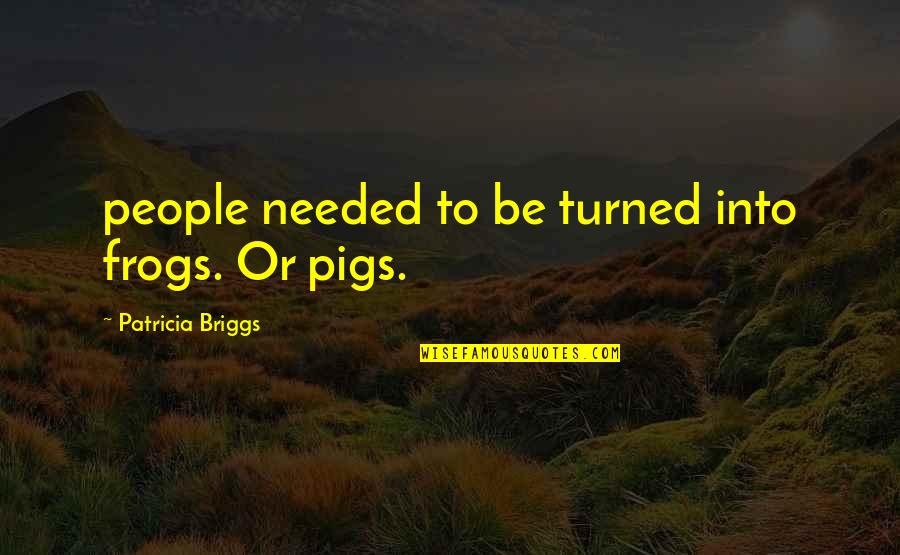 Pigs Quotes By Patricia Briggs: people needed to be turned into frogs. Or Pigs Quotes By Patricia Briggs: people needed to be turned into frogs. Or