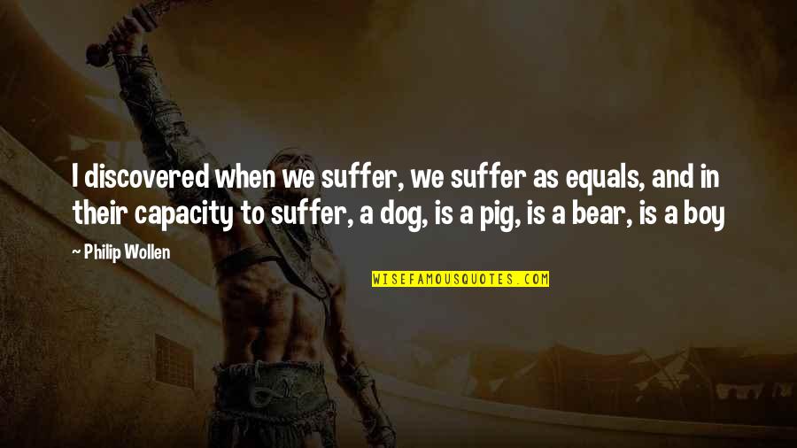 Pigs Quotes By Philip Wollen: I discovered when we suffer, we suffer as Pigs Quotes By Philip Wollen: I discovered when we suffer, we suffer as