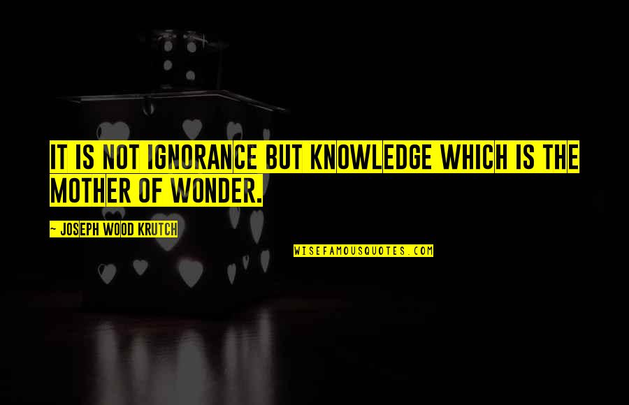 Pihlajam Ki Quotes By Joseph Wood Krutch: It is not ignorance but knowledge which is Pihlajam Ki Quotes By Joseph Wood Krutch: It is not ignorance but knowledge which is
