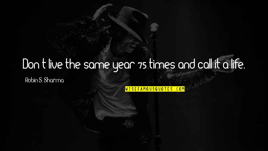 Pijuan Design Quotes By Robin S. Sharma: Don't live the same year 75 times and