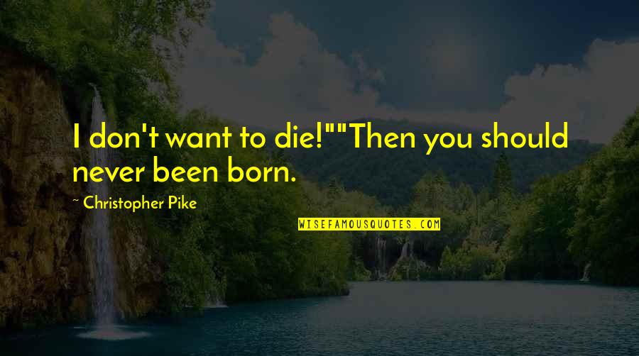 Pike Quotes By Christopher Pike: I don't want to die!""Then you should never Pike Quotes By Christopher Pike: I don't want to die!""Then you should never