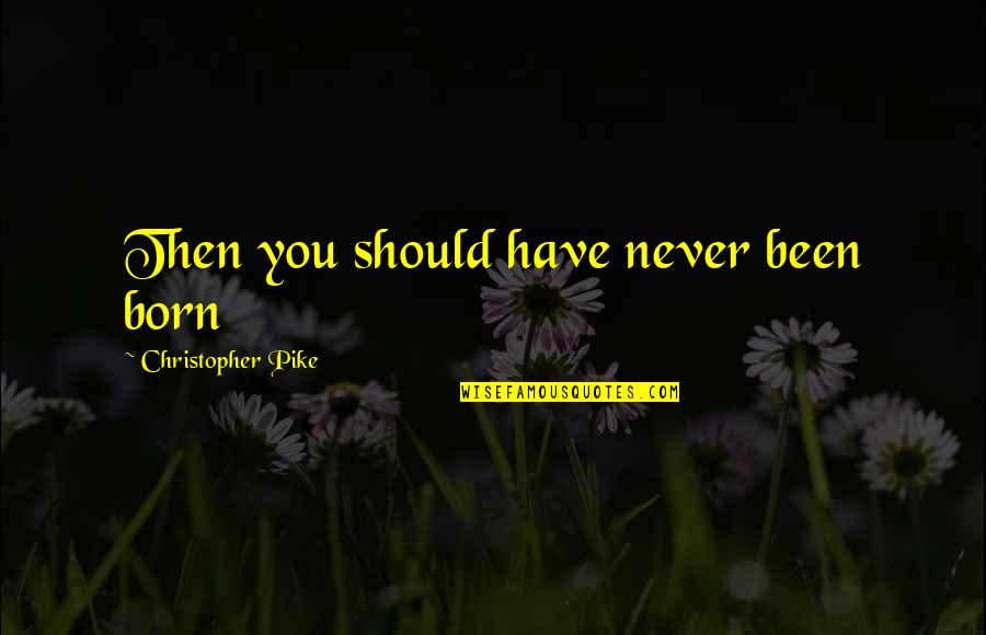 Pike Quotes By Christopher Pike: Then you should have never been born Pike Quotes By Christopher Pike: Then you should have never been born