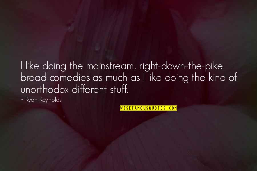 Pike Quotes By Ryan Reynolds: I like doing the mainstream, right-down-the-pike broad comedies Pike Quotes By Ryan Reynolds: I like doing the mainstream, right-down-the-pike broad comedies