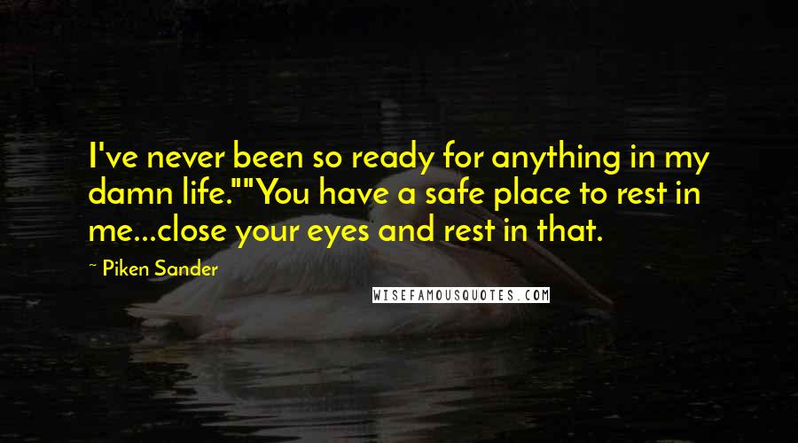 Piken Sander quotes: I've never been so ready for anything in my damn life.""You have a safe place to rest in me...close your eyes and rest in that. Piken Sander quotes: I've never been so ready for anything in my damn life.""You have a safe place to rest in me...close your eyes and rest in that.