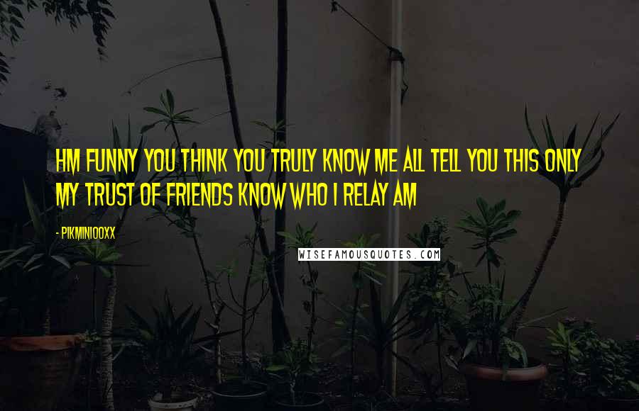 Pikmin100xx quotes: Hm funny you think you truly know me all tell you this only my trust of friends know who I relay am