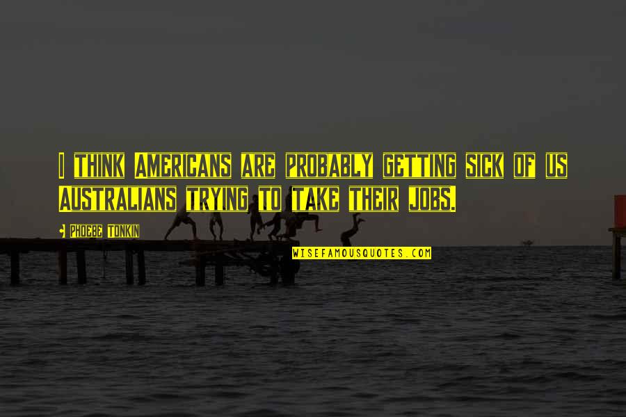 Piktar Quotes By Phoebe Tonkin: I think Americans are probably getting sick of Piktar Quotes By Phoebe Tonkin: I think Americans are probably getting sick of