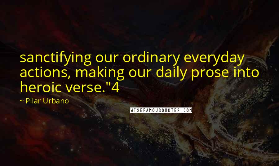 Pilar Urbano quotes: sanctifying our ordinary everyday actions, making our daily prose into heroic verse."4