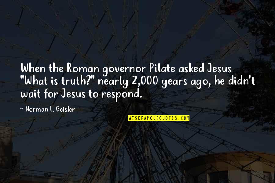 Pilate Quotes By Norman L. Geisler: When the Roman governor Pilate asked Jesus "What