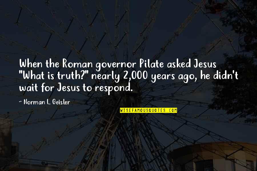 Pilate Quotes By Norman L. Geisler: When the Roman governor Pilate asked Jesus "What Pilate Quotes By Norman L. Geisler: When the Roman governor Pilate asked Jesus "What