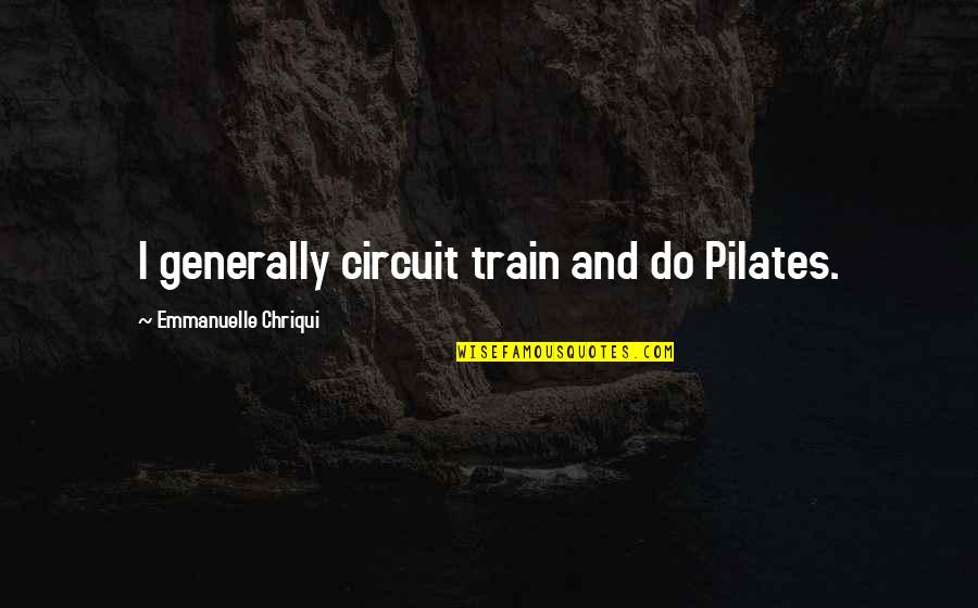 Pilates Quotes By Emmanuelle Chriqui: I generally circuit train and do Pilates.