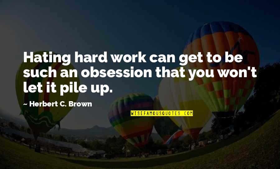 Pile Quotes By Herbert C. Brown: Hating hard work can get to be such