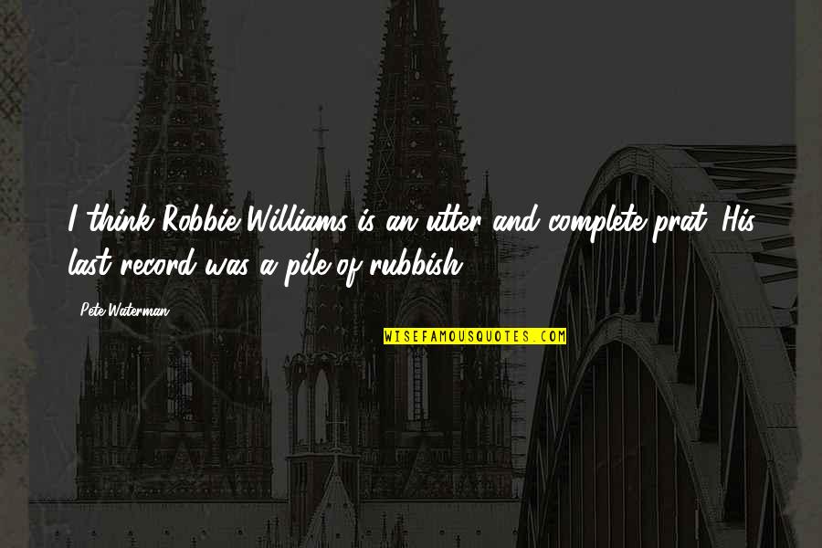 Pile Quotes By Pete Waterman: I think Robbie Williams is an utter and Pile Quotes By Pete Waterman: I think Robbie Williams is an utter and