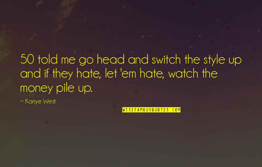 Pile Up Quotes By Kanye West: 50 told me go head and switch the